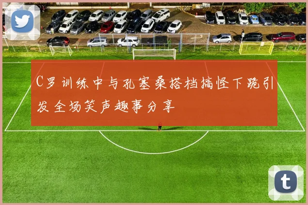 C罗训练中与孔塞桑搭档搞怪下跪引发全场笑声趣事分享