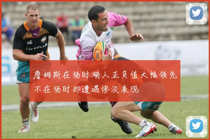 詹姆斯在场时湖人正负值大幅领先不在场时却遭遇惨淡表现