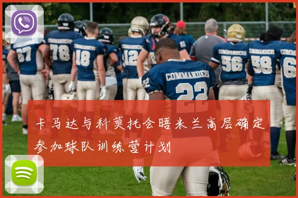 卡马达与科莫托会晤米兰高层确定参加球队训练营计划