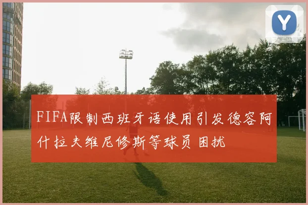 FIFA限制西班牙语使用引发德容阿什拉夫维尼修斯等球员困扰