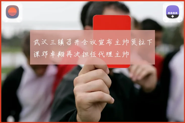 武汉三镇召开会议宣布主帅莫拉下课邓卓翔再次担任代理主帅