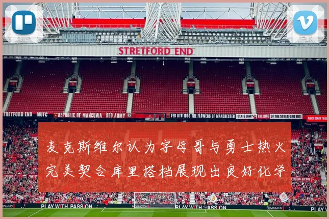 麦克斯维尔认为字母哥与勇士热火完美契合库里搭档展现出良好化学反应