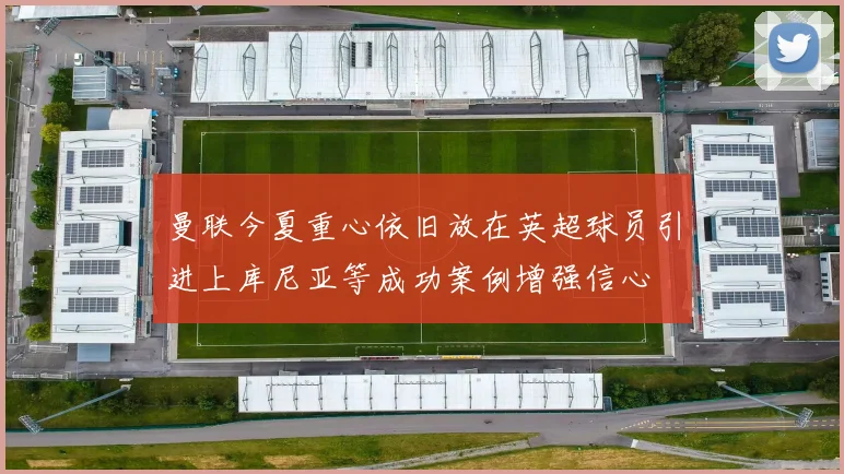 曼联今夏重心依旧放在英超球员引进上库尼亚等成功案例增强信心