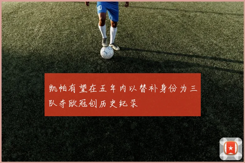 凯帕有望在五年内以替补身份为三队夺欧冠创历史纪录