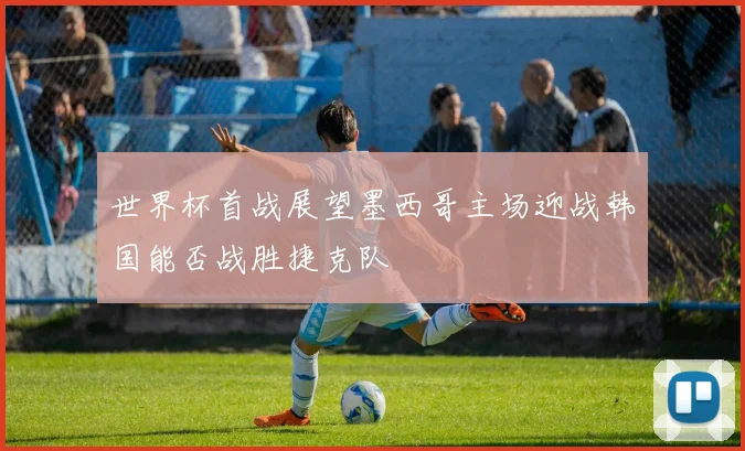 世界杯首战展望墨西哥主场迎战韩国能否战胜捷克队