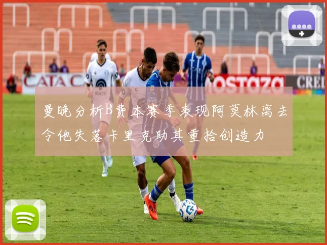曼晚分析B费本赛季表现阿莫林离去令他失落卡里克助其重拾创造力