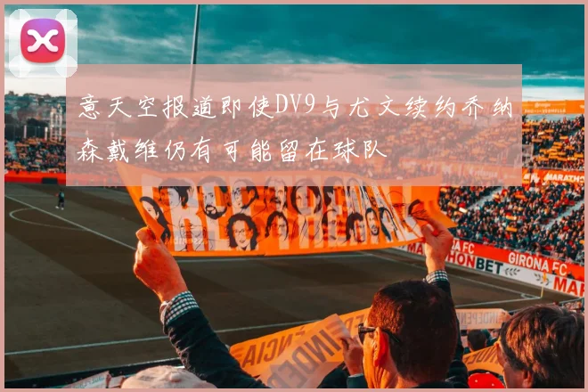 意天空报道即使DV9与尤文续约乔纳森戴维仍有可能留在球队