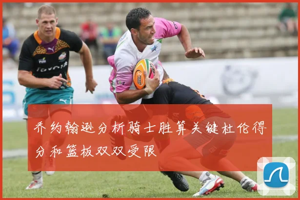 乔约翰逊分析骑士胜算关键杜伦得分和篮板双双受限