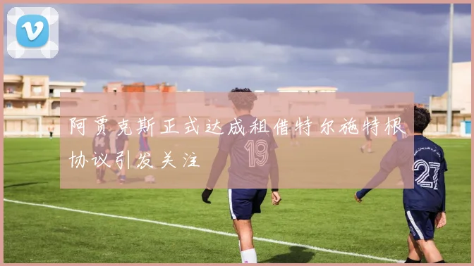 阿贾克斯正式达成租借特尔施特根协议引发关注