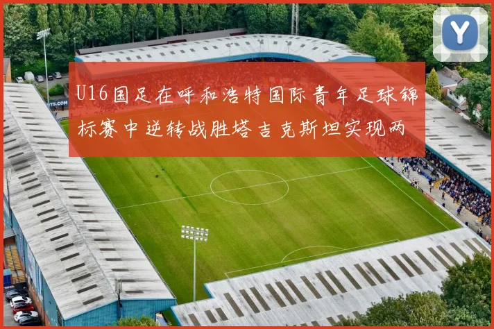 U16国足在呼和浩特国际青年足球锦标赛中逆转战胜塔吉克斯坦实现两连胜