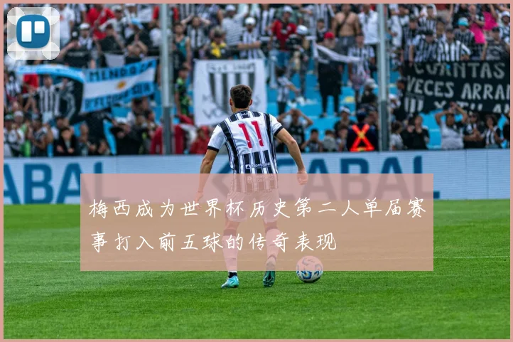 梅西成为世界杯历史第二人单届赛事打入前五球的传奇表现