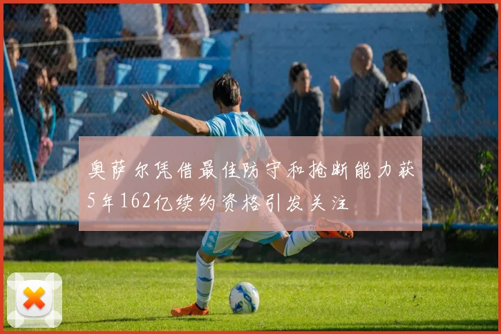 奥萨尔凭借最佳防守和抢断能力获5年162亿续约资格引发关注