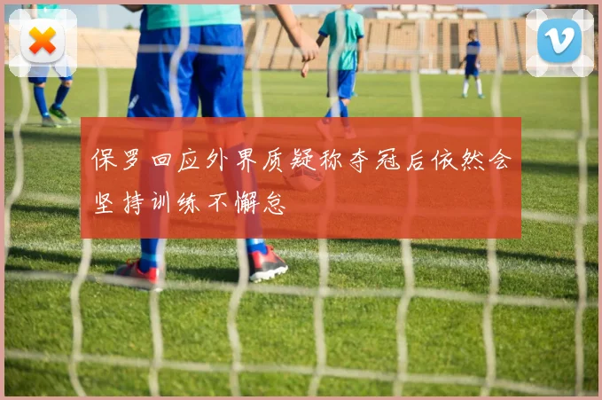 保罗回应外界质疑称夺冠后依然会坚持训练不懈怠